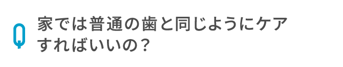 家では普通の歯と同じようにケアすればいいの？